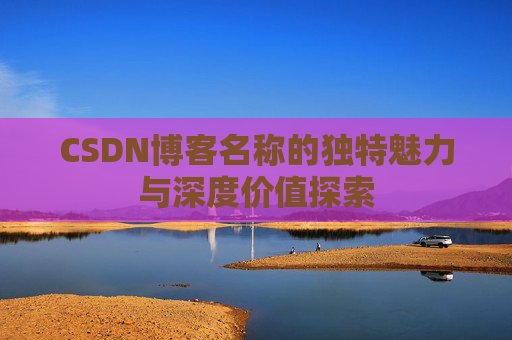 CSDN博客名称的独特魅力与深度价值探索 CSDN博客名称的独特魅力与深度价值探索